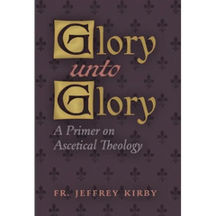 Glory Unto Glory: A Primer on Ascetical Theology