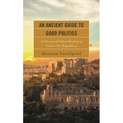 Ancient Guide to Good Politics: A Literary and Ethical Reading of Cicero's De Republica