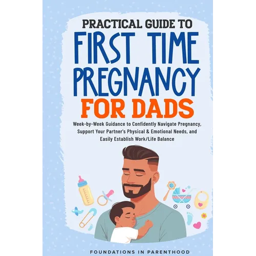 Practical Guide To First Time Pregnancy For Dads: Week-By-Week Guide To Confidently Navigate Pregnancy, Support Your Partner's Physical & Emotional Ne