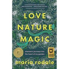 Love, Nature, Magic: Shamanic Journeys Into the Heart of My Garden