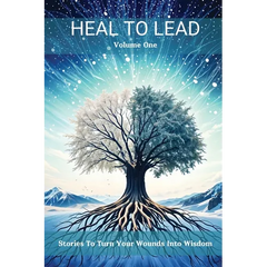 Heal to Lead: Stories To Turn Your Wounds Into Wisdom, Volume One