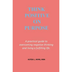 Think Positive on Purpose: A practical guide to over-coming negative thinking and living a fulfilling life