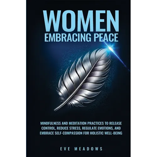 Women Embracing Peace: Mindfulness and Meditation Practices to Release Control, Reduce Stress, Regulate Emotions, and Embrace Self-Compassion