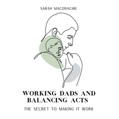 Working Dads and Balancing Acts: Inspiring men share their secrets on balancing career, family, success and overwhelm