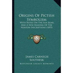 Origins Of Pictish Symbolism: With Notes On The Sun Boar, And A New Reading Of The Newton Inscriptions (1893)