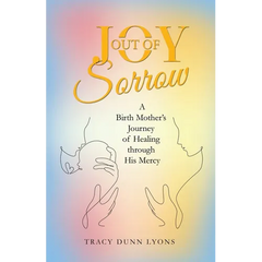 Joy out of Sorrow: A Birth Mother's Journey of Healing Through His Mercy