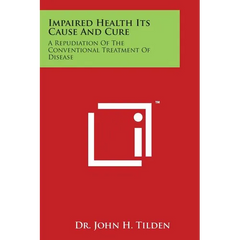 Impaired Health Its Cause and Cure: A Repudiation of the Conventional Treatment of Disease