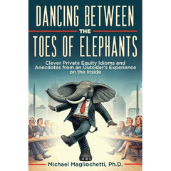 Dancing Between the Toes of Elephants: Clever Private Equity Idioms and Anecdotes from an Outsider's Experience on the Inside