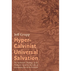 Hyper-Calvinist Universal Salvation: The Systematic Theology of the Unchosen Saved by the Lake of Consuming Fire at the Eschaton