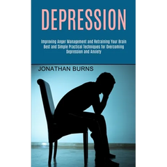 Depression: Best and Simple Practical Techniques for Overcoming Depression and Anxiety (Improving Anger Management and Retraining Your Brain)