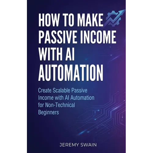 How to Make Passive Income with AI Automation: Create Scalable Passive Income with AI Automation for Non-Technical Beginners