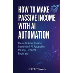 How to Make Passive Income with AI Automation: Create Scalable Passive Income with AI Automation for Non-Technical Beginners