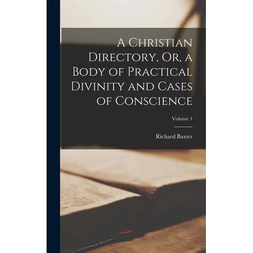 A Christian Directory, Or, a Body of Practical Divinity and Cases of Conscience; Volume 1