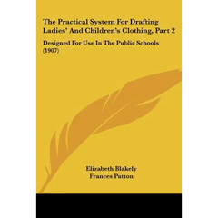 The Practical System For Drafting Ladies' And Children's Clothing, Part 2: Designed For Use In The Public Schools (1907)