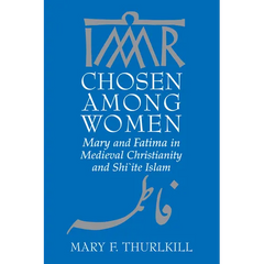 Chosen Among Women: Mary and Fatima in Medieval Christianity and Shi`ite Islam