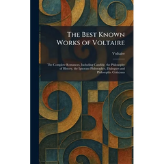 The Best Known Works of Voltaire: The Complete Romances, Including Candide, the Philosophy of History, the Ignorant Philosopher, Dialogues and Philoso