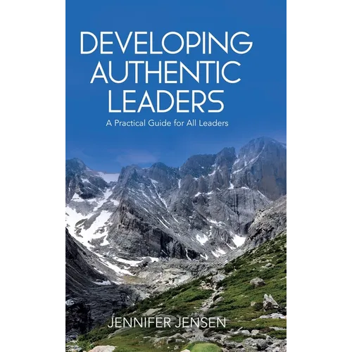Developing Authentic Leaders: A Practical Guide for All Leaders