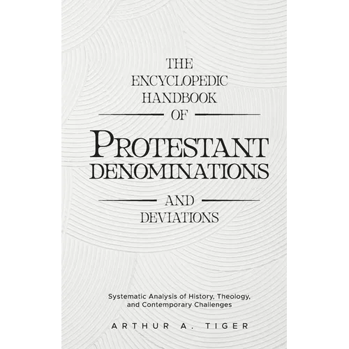 The Encyclopedic Handbook of Protestant Denominations and Deviations: Systematic Analysis of History, Theology, and Contemporary Challenges