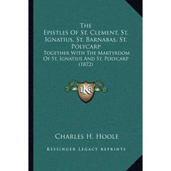 The Epistles Of St. Clement, St. Ignatius, St. Barnabas, St. Polycarp: Together With The Martyrdom Of St. Ignatius And St. Polycarp (1872)
