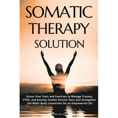 Somatic Therapy Solution: Stress-Free Tools and Exercises to Manage Trauma, PTSD, and Anxiety; Soothe Chronic Pain; And Strengthen the Mind-Body Conne