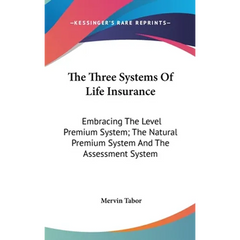 The Three Systems Of Life Insurance: Embracing The Level Premium System; The Natural Premium System And The Assessment System