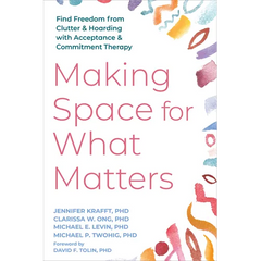 Making Space for What Matters: Find Freedom from Clutter and Hoarding with Acceptance and Commitment Therapy