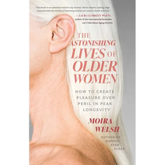 The Astonishing Lives of Older Women: How to Create Pleasure Over Peril in Peak Longevity