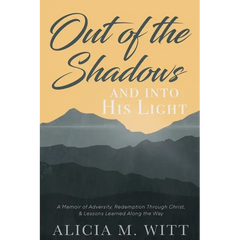 Out of the Shadows and Into His Light: A Memoir of Adversity, Redemption Through Christ, & Lessons Learned Along the Way