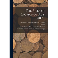 The Bills of Exchange Act, 1882 ...: An Act to Codify the Law Relating to Bills of Exchange, Cheques, and Promissory Notes: With Explanatory Notes and
