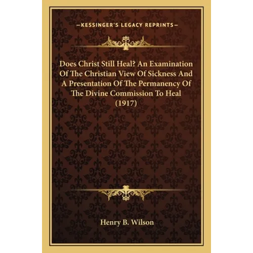 Does Christ Still Heal? An Examination Of The Christian View Of Sickness And A Presentation Of The Permanency Of The Divine Commission To Heal (1917)