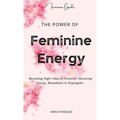 The Power of Feminine Energy: Becoming High-Value & Feminine: Mastering Energy, Boundaries & Hypergamy.