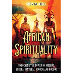 African Spirituality: Unlocking the Power of Orishas, Yoruba, Santeria, Voodoo, and Hoodoo