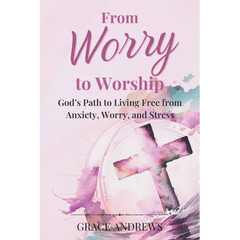 From Worry to Worship God's Path to Living Free from Anxiety, Worry, and Stress: An Anxiety Book Christian Hearts Will Be Transformed By