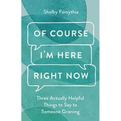 Of Course I'm Here Right Now: Three Actually Helpful Things to Say to Someone Grieving