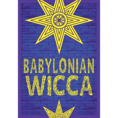 Babylonian Wicca (A Practical Beginner's Guide): Using Ancient Mesopotamian Religion to Reshape Modern Wiccan Tradition