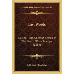 Last Words: Or The Truth Of Jesus Sealed In The Death Of His Martyrs (1834)