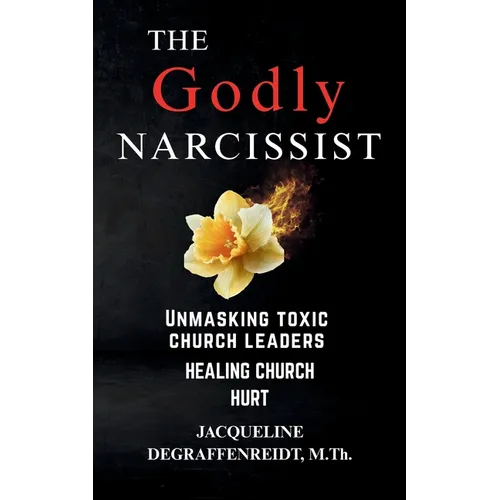 The Godly Narcissist: Unmasking Toxic Church Leaders Healing Church Hurt