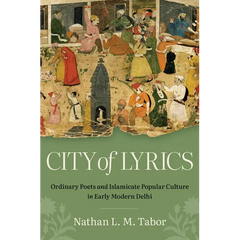 City of Lyrics: Ordinary Poets and Islamicate Popular Culture in Early Modern Delhi