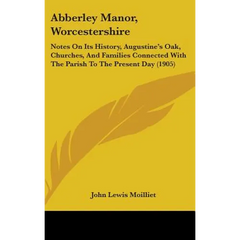 Abberley Manor, Worcestershire: Notes On Its History, Augustine's Oak, Churches, And Families Connected With The Parish To The Present Day (1905)