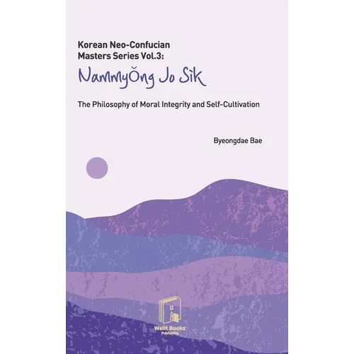 Korean Neo-Confucian Masters Series Vol.3: Nammyong Jo Sik: The Philosophy of Moral Integrity and Self-Cultivation