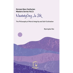 Korean Neo-Confucian Masters Series Vol.3: Nammyong Jo Sik: The Philosophy of Moral Integrity and Self-Cultivation