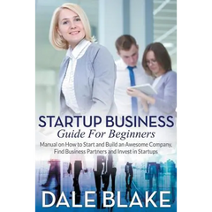 Startup Business Guide For Beginners: Manual on How to Start and Build an Awesome Company, Find Business Partners and Invest in Startups