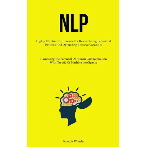 Nlp: Highly Effective Instruments For Restructuring Behavioral Patterns And Optimizing Personal Capacities (Harnessing The Potential Of Human Communic