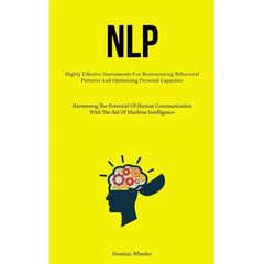 Nlp: Highly Effective Instruments For Restructuring Behavioral Patterns And Optimizing Personal Capacities (Harnessing The Potential Of Human Communic