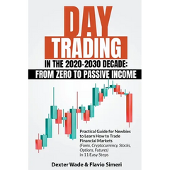 Day Trading in the 2020-2030 Decade: From Zero to Passive Income. Practical Guide for Newbies to Learn How to Trade Financial Markets (Forex, Cryptocu