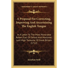 A Proposal For Correcting, Improving And Ascertaining The English Tongue: In A Letter To The Most Honorable Robert Earl Of Oxford And Mortimer, Lord H