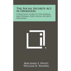 The Social Security ACT in Operation: A Practical Guide to the Federal and Federal-State Social Security Programs
