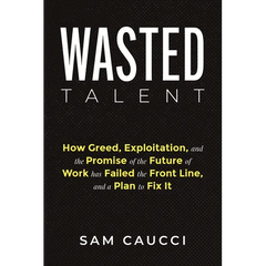 Wasted Talent: How Greed, Exploitation, and the Promise of the Future of Work Has Failed the Front Line, and a Plan to Fix It