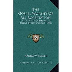 The Gospel Worthy of All Acceptation: Or the Duty of Sinners to Believe in Jesus Christ (1805)