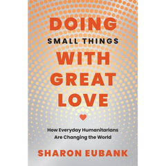 Doing Small Things with Great Love: How Everyday Humanitarians Are Changing the World